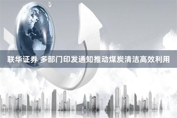 联华证券 多部门印发通知推动煤炭清洁高效利用