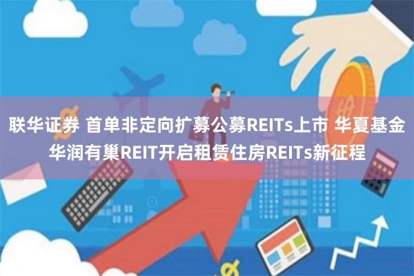 联华证券 首单非定向扩募公募REITs上市 华夏基金华润有巢REIT开启租赁住房REITs新征程