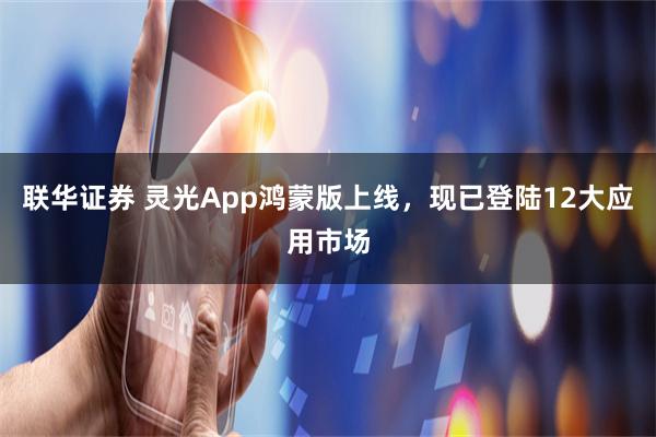 联华证券 灵光App鸿蒙版上线，现已登陆12大应用市场