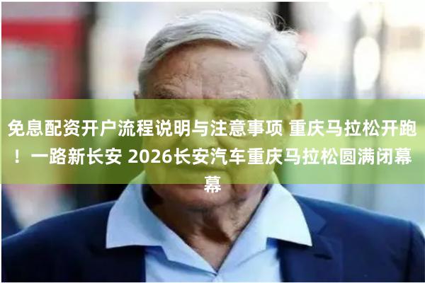 免息配资开户流程说明与注意事项 重庆马拉松开跑！一路新长安 2026长安汽车重庆马拉松圆满闭幕