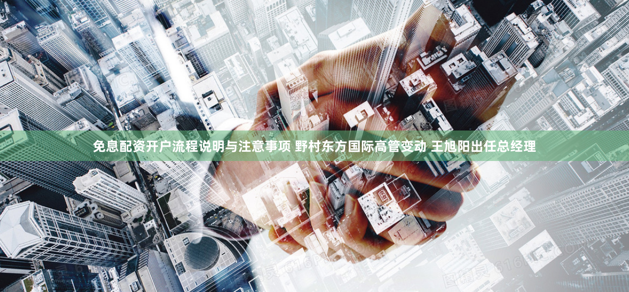 免息配资开户流程说明与注意事项 野村东方国际高管变动 王旭阳出任总经理