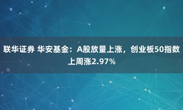 联华证券 华安基金：A股放量上涨，创业板50指数上周涨2.97%