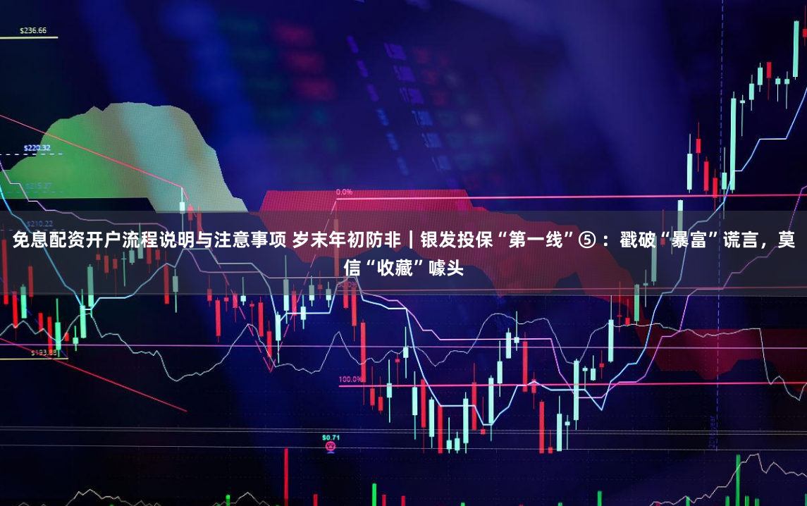 免息配资开户流程说明与注意事项 岁末年初防非｜银发投保“第一线”⑤ ：戳破“暴富”谎言，莫信“收藏”噱头
