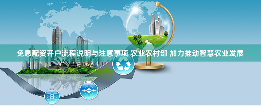 免息配资开户流程说明与注意事项 农业农村部 加力推动智慧农业发展