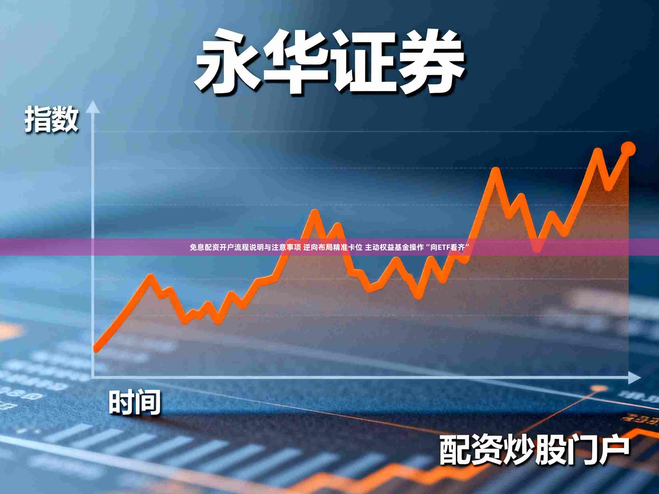 免息配资开户流程说明与注意事项 逆向布局精准卡位 主动权益基金操作“向ETF看齐”