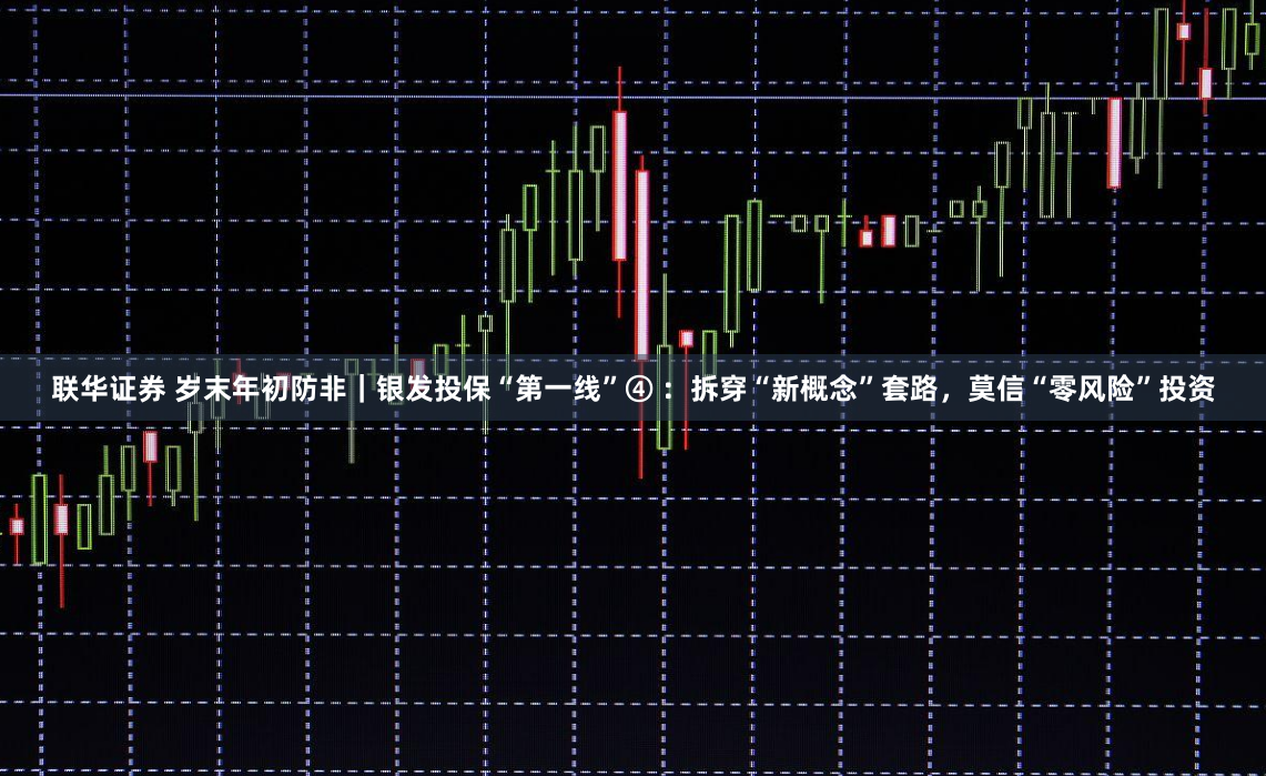 联华证券 岁末年初防非｜银发投保“第一线”④ ：拆穿“新概念”套路，莫信“零风险”投资