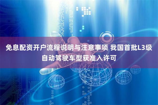 免息配资开户流程说明与注意事项 我国首批L3级自动驾驶车型获准入许可