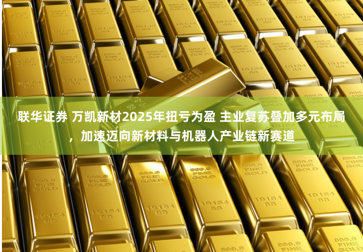 联华证券 万凯新材2025年扭亏为盈 主业复苏叠加多元布局，加速迈向新材料与机器人产业链新赛道