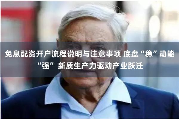 免息配资开户流程说明与注意事项 底盘“稳”动能“强” 新质生产力驱动产业跃迁
