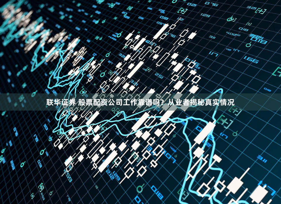 联华证券 股票配资公司工作靠谱吗？从业者揭秘真实情况