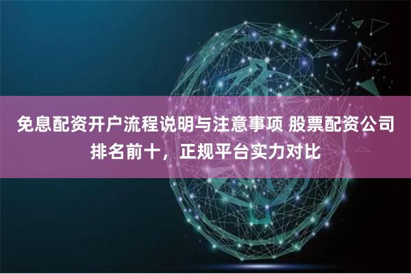 免息配资开户流程说明与注意事项 股票配资公司排名前十，正规平台实力对比