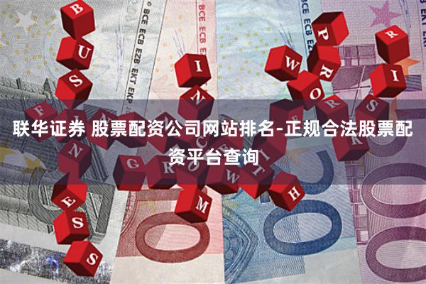联华证券 股票配资公司网站排名-正规合法股票配资平台查询
