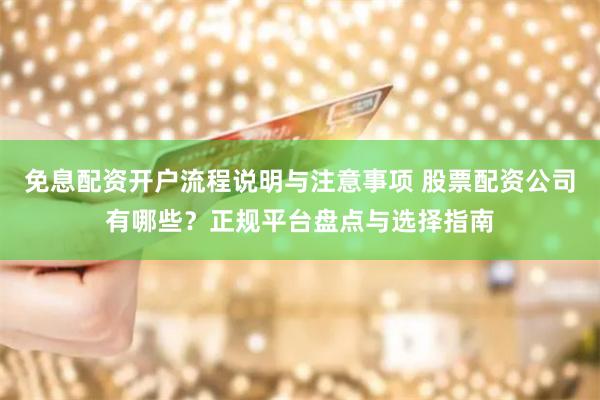 免息配资开户流程说明与注意事项 股票配资公司有哪些？正规平台盘点与选择指南