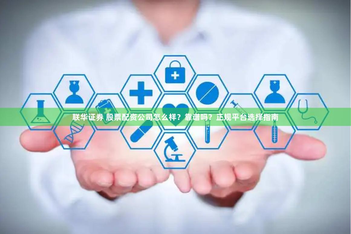 联华证券 股票配资公司怎么样？靠谱吗？正规平台选择指南