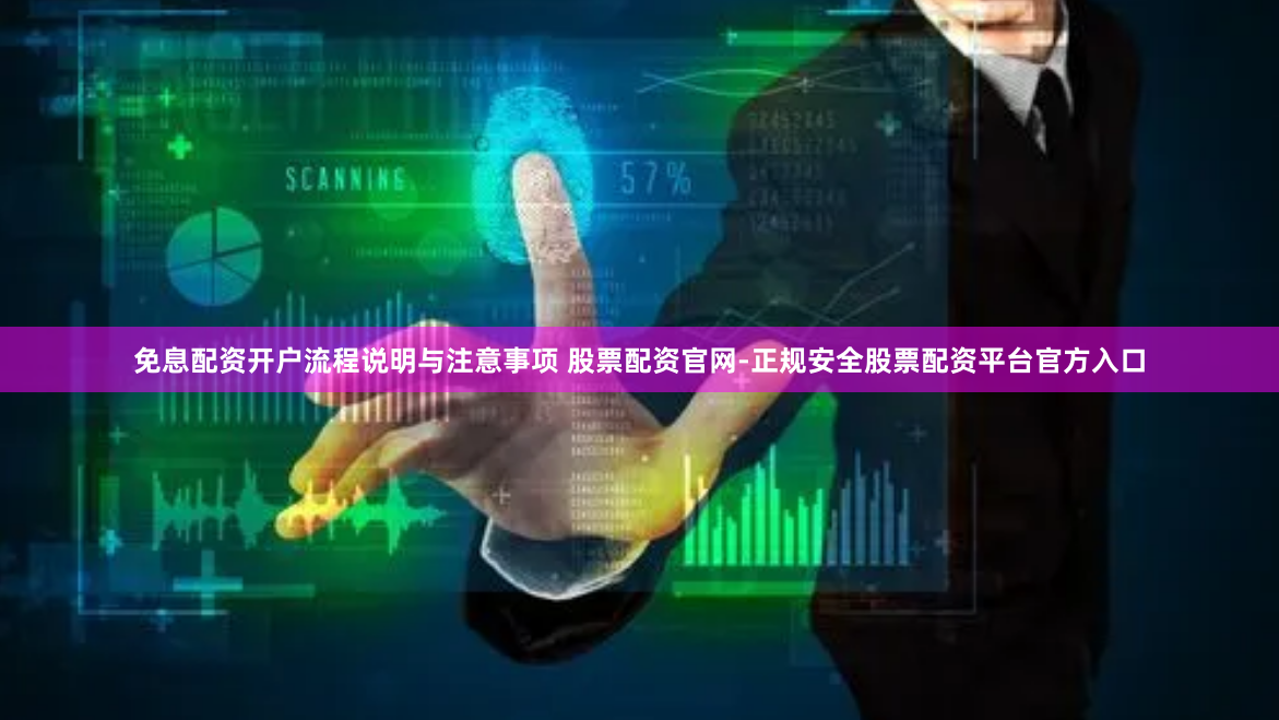 免息配资开户流程说明与注意事项 股票配资官网-正规安全股票配资平台官方入口