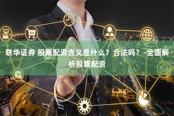 联华证券 股票配资含义是什么？合法吗？-全面解析股票配资