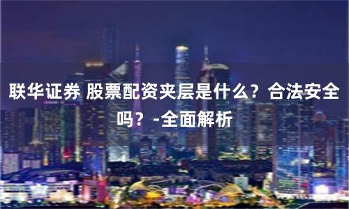 联华证券 股票配资夹层是什么？合法安全吗？-全面解析