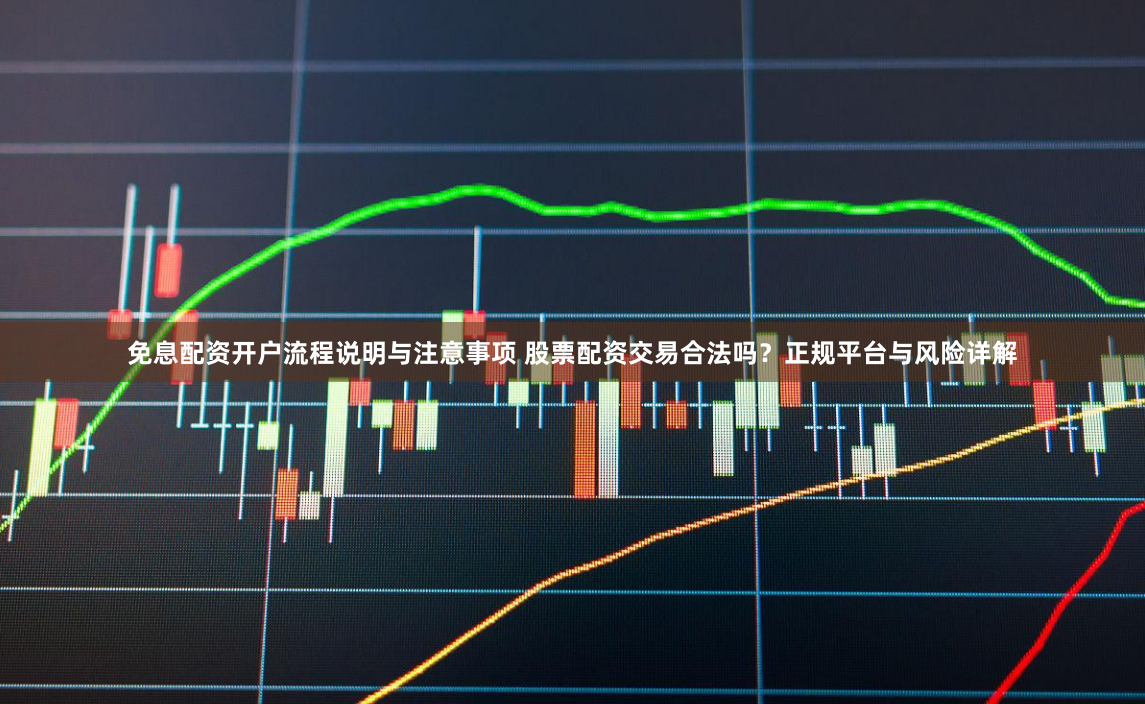 免息配资开户流程说明与注意事项 股票配资交易合法吗？正规平台与风险详解