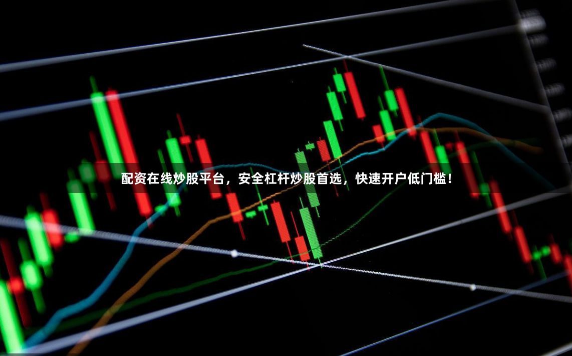 配资在线炒股平台，安全杠杆炒股首选，快速开户低门槛！
