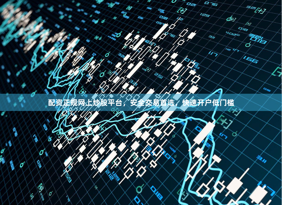 配资正规网上炒股平台，安全交易首选，快速开户低门槛