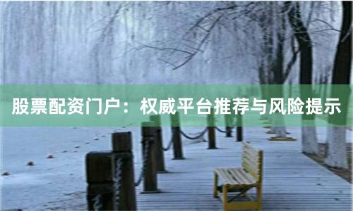股票配资门户:权威平台推荐与风险提示