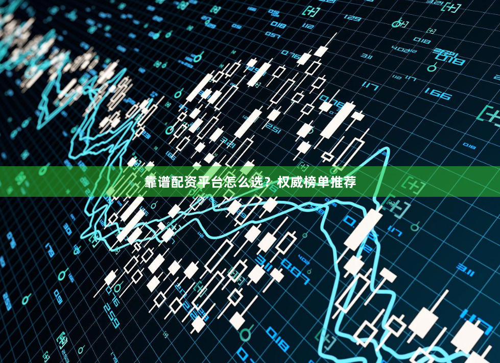 靠谱配资平台怎么选？权威榜单推荐
