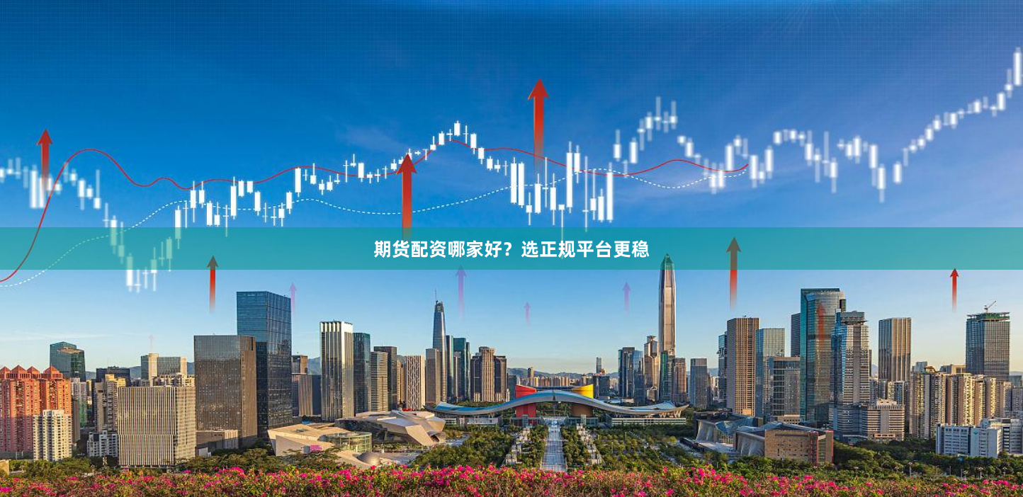 期货配资哪家好？选正规平台更稳