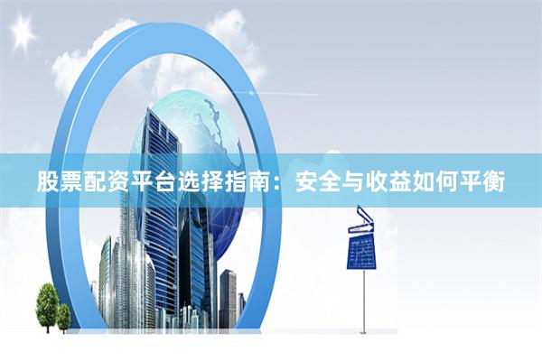 股票配资平台选择指南：安全与收益如何平衡