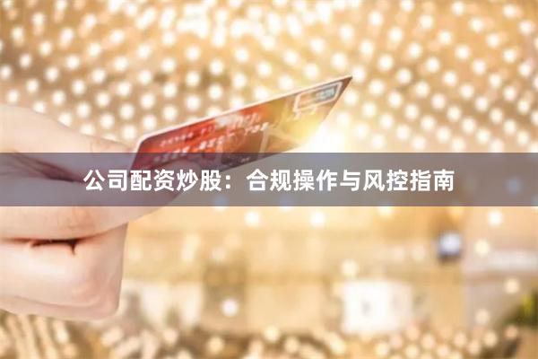 公司配资炒股:合规操作与风控指南