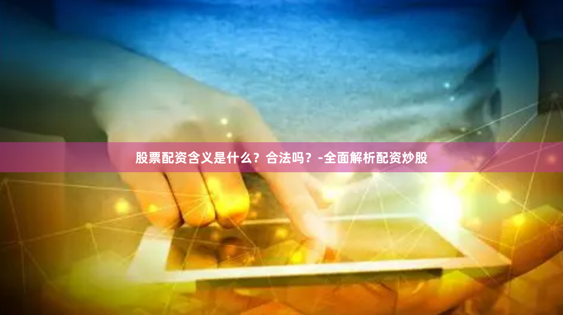 股票配资含义是什么?合法吗?-全面解析配资炒股