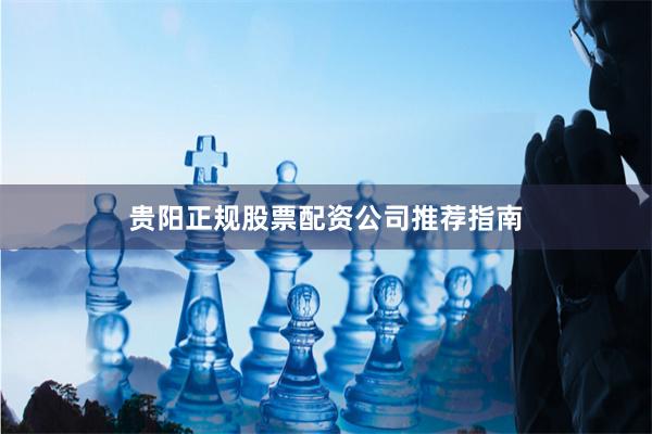 贵阳正规股票配资公司推荐指南