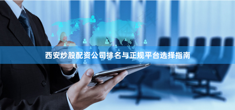 西安炒股配资公司排名与正规平台选择指南