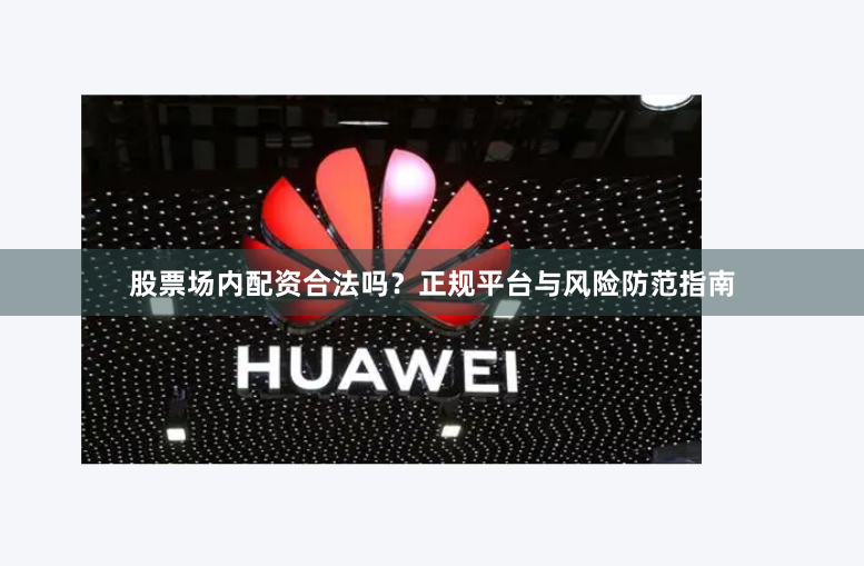 股票场内配资合法吗？正规平台与风险防范指南