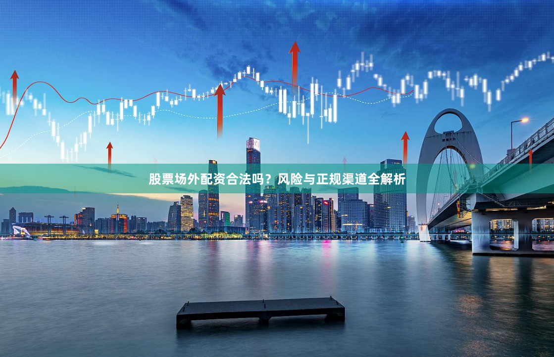 股票场外配资合法吗？风险与正规渠道全解析