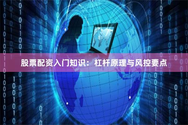 股票配资入门知识：杠杆原理与风控要点