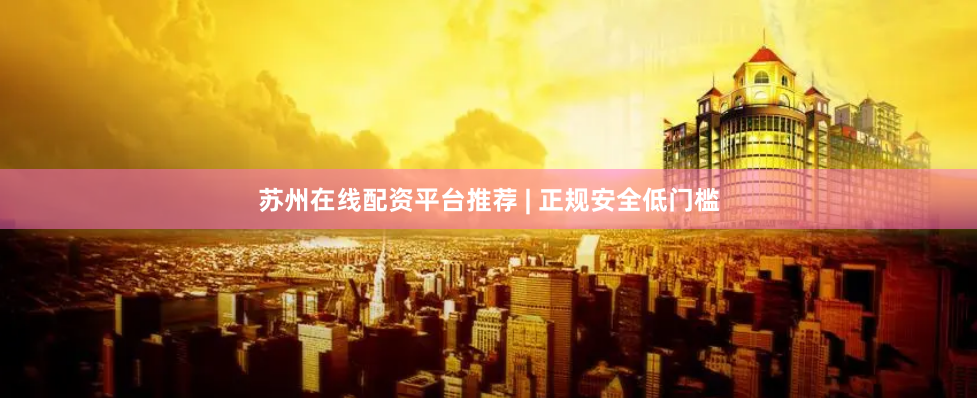 苏州在线配资平台推荐 | 正规安全低门槛